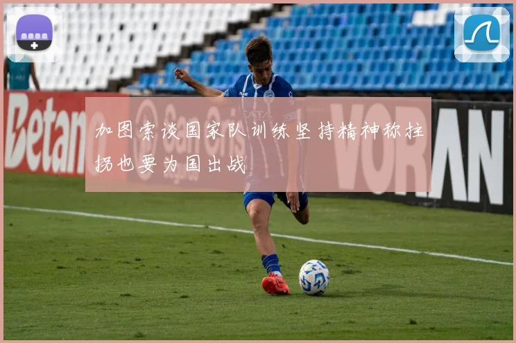 加图索谈国家队训练坚持精神称拄拐也要为国出战