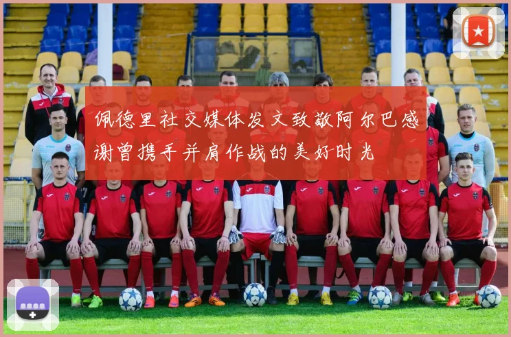 佩德里社交媒体发文致敬阿尔巴感谢曾携手并肩作战的美好时光