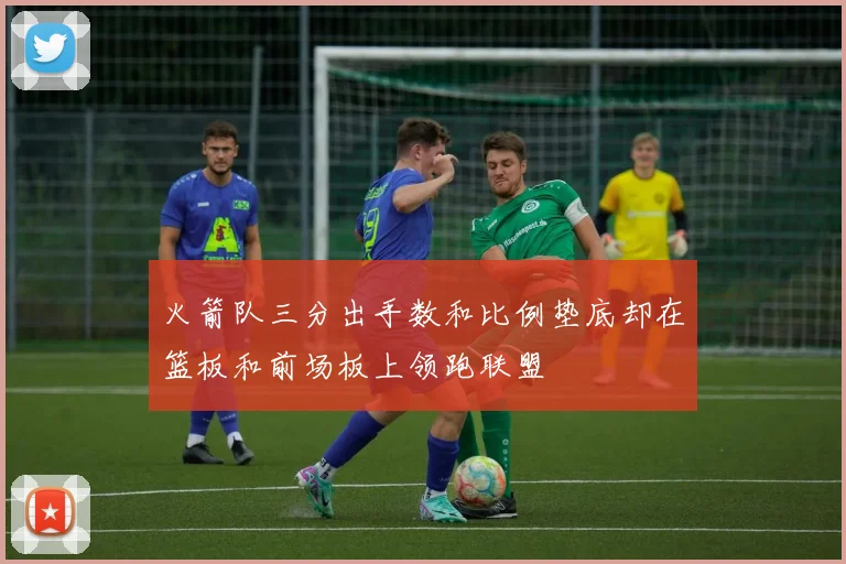 火箭队三分出手数和比例垫底却在篮板和前场板上领跑联盟
