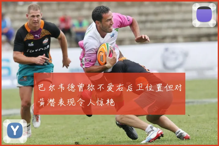 巴尔韦德曾称不爱右后卫位置但对黄潜表现令人惊艳