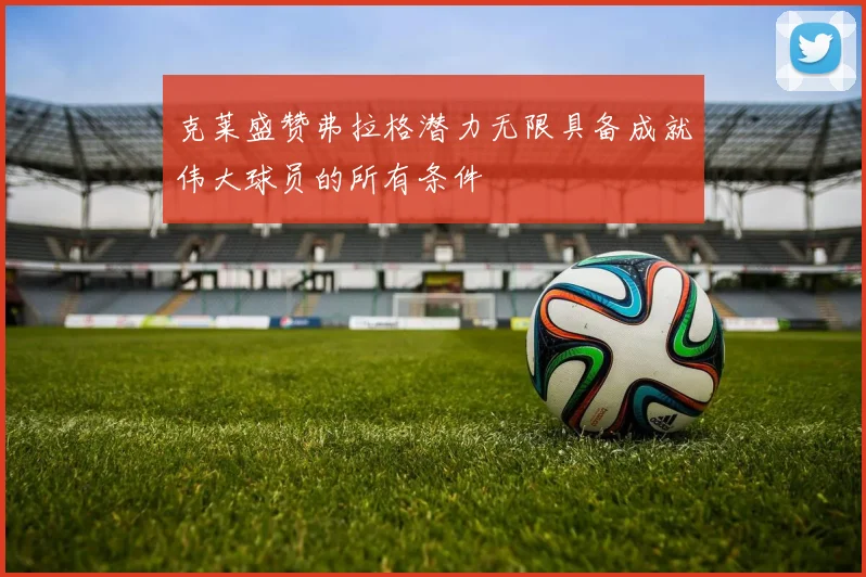 克莱盛赞弗拉格潜力无限具备成就伟大球员的所有条件