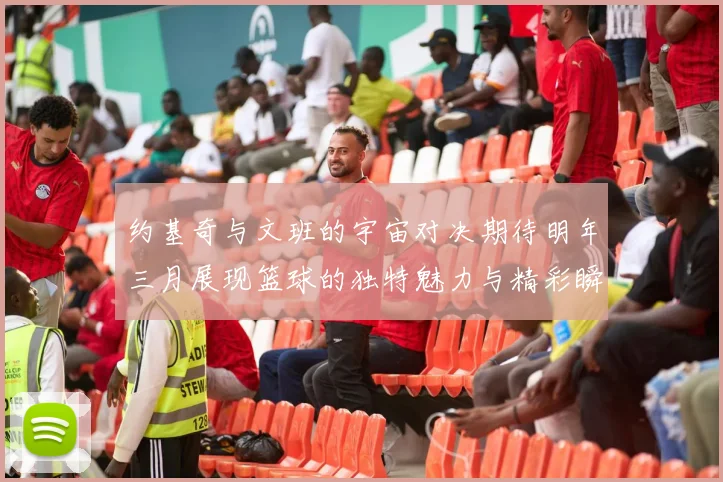 约基奇与文班的宇宙对决期待明年三月展现篮球的独特魅力与精彩瞬间