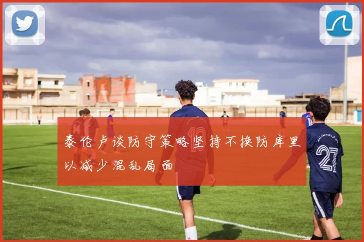 泰伦卢谈防守策略坚持不换防库里以减少混乱局面