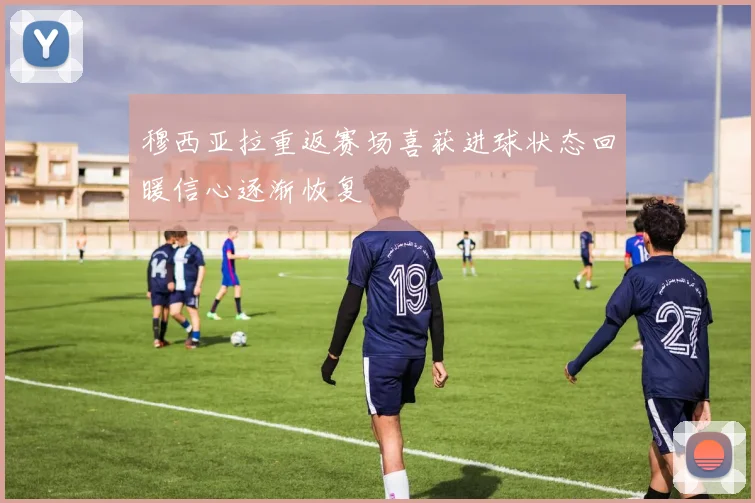 穆西亚拉重返赛场喜获进球状态回暖信心逐渐恢复