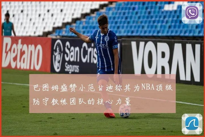 巴图姆盛赞小范甘迪称其为NBA顶级防守教练团队的核心力量