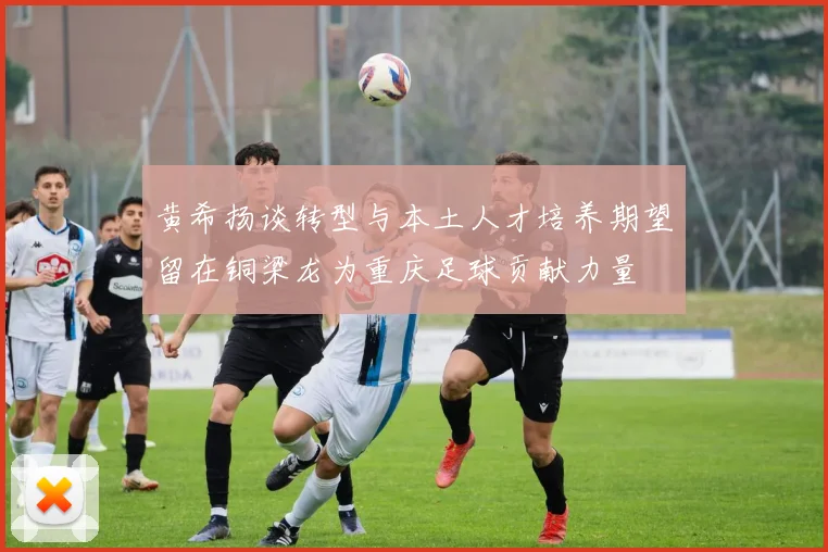 黄希扬谈转型与本土人才培养期望留在铜梁龙为重庆足球贡献力量