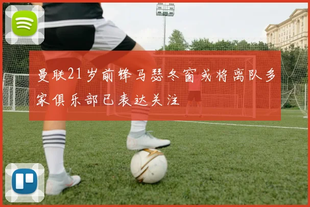 曼联21岁前锋马瑟冬窗或将离队多家俱乐部已表达关注