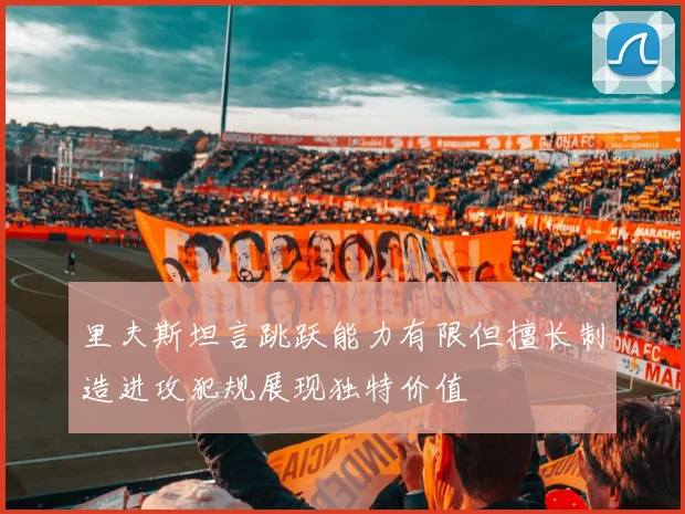 里夫斯坦言跳跃能力有限但擅长制造进攻犯规展现独特价值