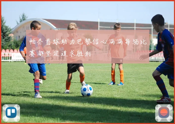帕乔首球助力巴黎信心满满每场比赛都坚定追求胜利