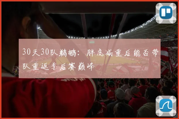 30天30队鹈鹕：胖虎减重后能否带队重返季后赛巅峰