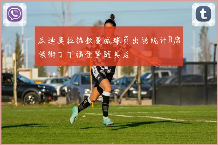 瓜迪奥拉执教曼城球员出场统计B席领衔丁丁福登紧随其后