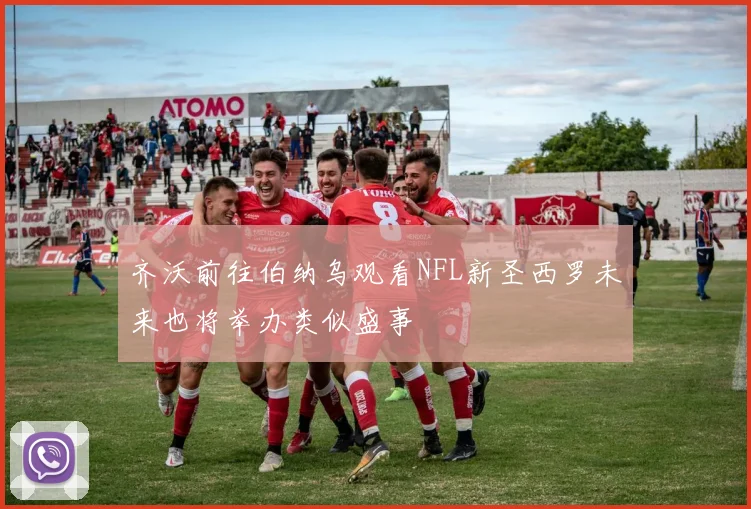 齐沃前往伯纳乌观看NFL新圣西罗未来也将举办类似盛事