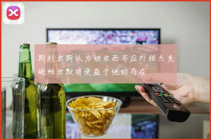 斯科尔斯认为切尔西不应外租杰克逊帕尔默将受益于他的存在