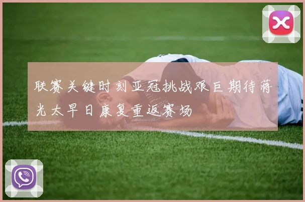 联赛关键时刻亚冠挑战艰巨期待蒋光太早日康复重返赛场