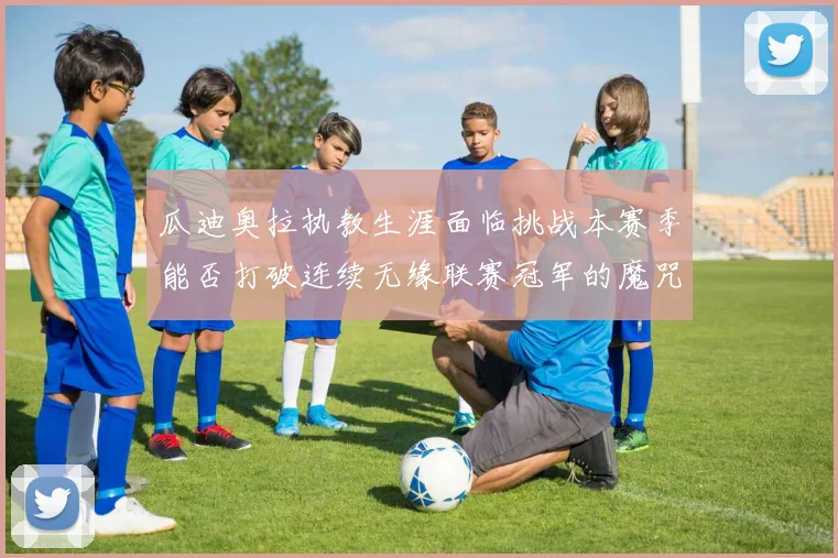 瓜迪奥拉执教生涯面临挑战本赛季能否打破连续无缘联赛冠军的魔咒