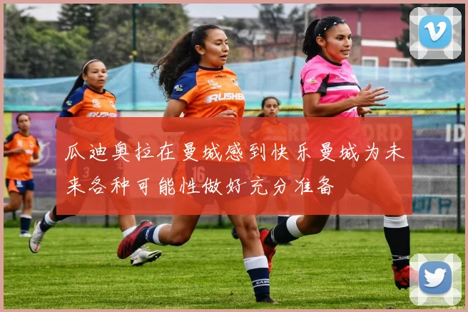 瓜迪奥拉在曼城感到快乐曼城为未来各种可能性做好充分准备