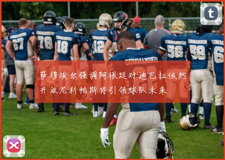萨穆埃尔强调阿根廷对迪巴拉依然开放尼科帕斯将引领球队未来
