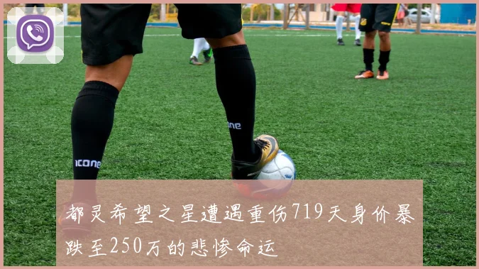 都灵希望之星遭遇重伤719天身价暴跌至250万的悲惨命运