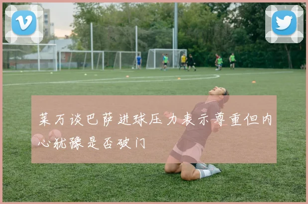 莱万谈巴萨进球压力表示尊重但内心犹豫是否破门