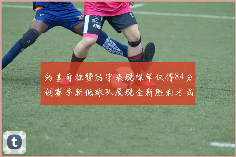 约基奇称赞防守表现绿军仅得84分创赛季新低球队展现全新胜利方式