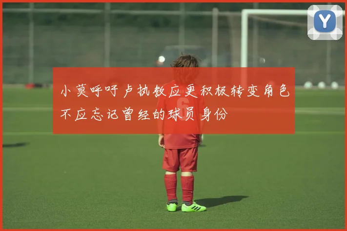 小莫呼吁卢执教应更积极转变角色不应忘记曾经的球员身份
