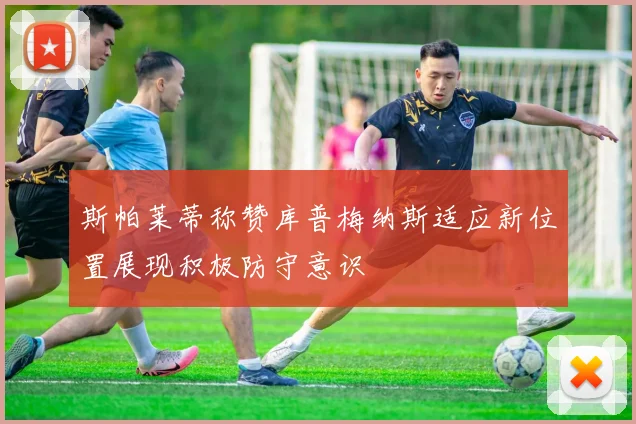 斯帕莱蒂称赞库普梅纳斯适应新位置展现积极防守意识
