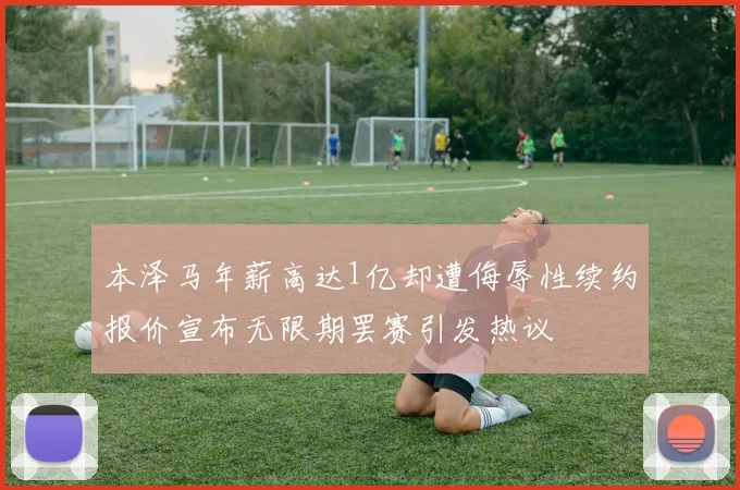 本泽马年薪高达1亿却遭侮辱性续约报价宣布无限期罢赛引发热议