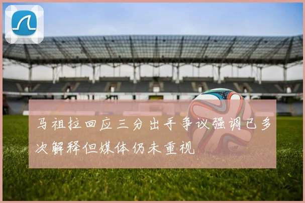 马祖拉回应三分出手争议强调已多次解释但媒体仍未重视