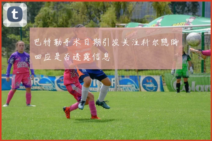 巴特勒手术日期引发关注科尔隐晦回应是否透露信息