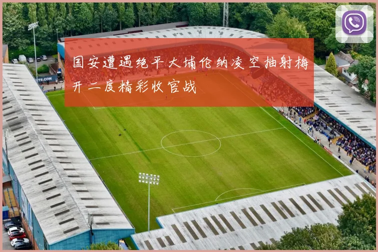 国安遭遇绝平大埔伦纳凌空抽射梅开二度精彩收官战