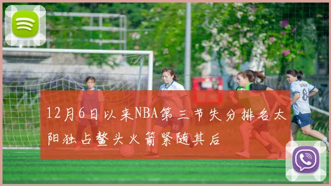 12月6日以来NBA第三节失分排名太阳独占鳌头火箭紧随其后