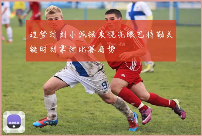 追梦时刻小佩顿表现亮眼巴特勒关键时刻掌控比赛局势