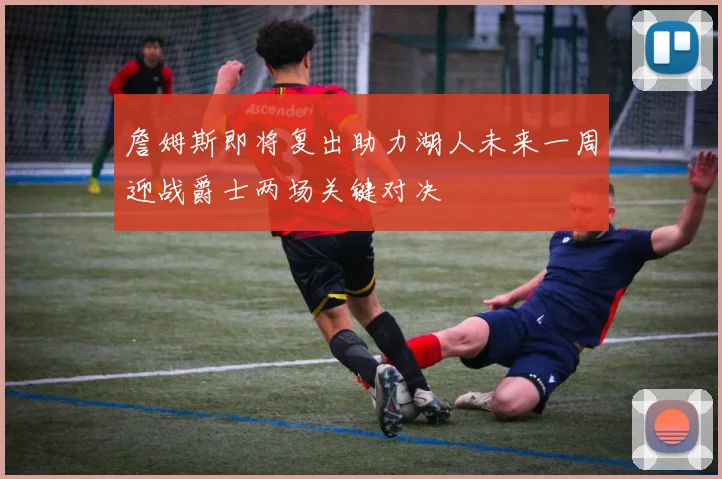詹姆斯即将复出助力湖人未来一周迎战爵士两场关键对决