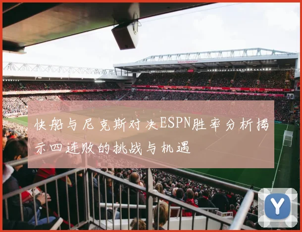 快船与尼克斯对决ESPN胜率分析揭示四连败的挑战与机遇