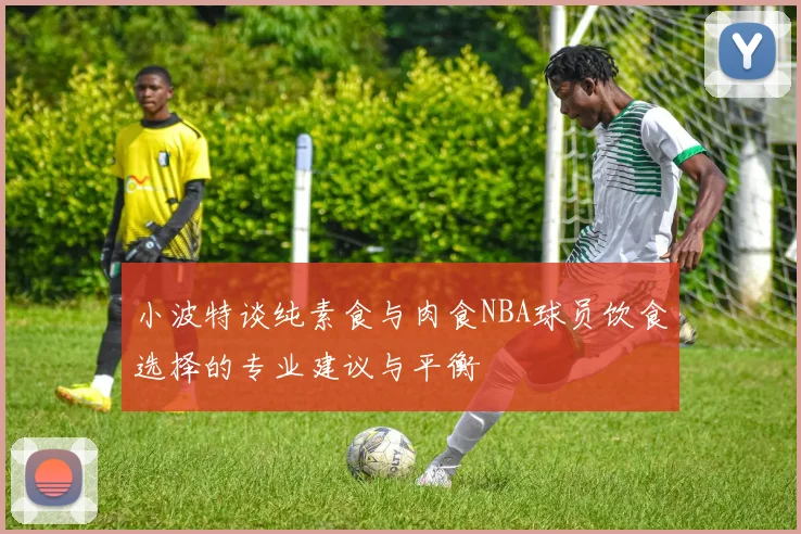 小波特谈纯素食与肉食NBA球员饮食选择的专业建议与平衡