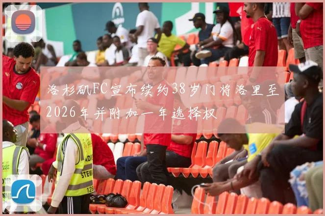 洛杉矶FC宣布续约38岁门将洛里至2026年并附加一年选择权