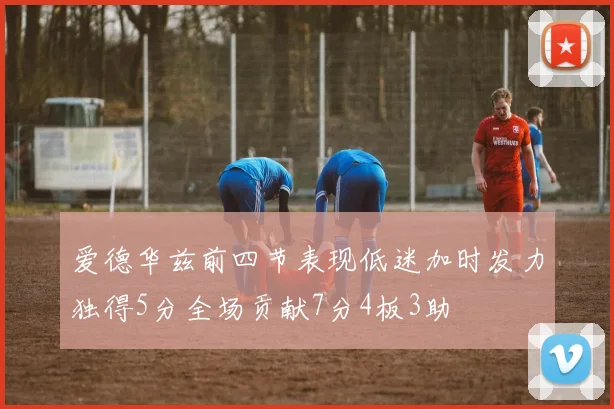 爱德华兹前四节表现低迷加时发力独得5分全场贡献7分4板3助