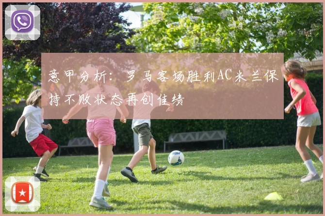 意甲分析：罗马客场胜利AC米兰保持不败状态再创佳绩