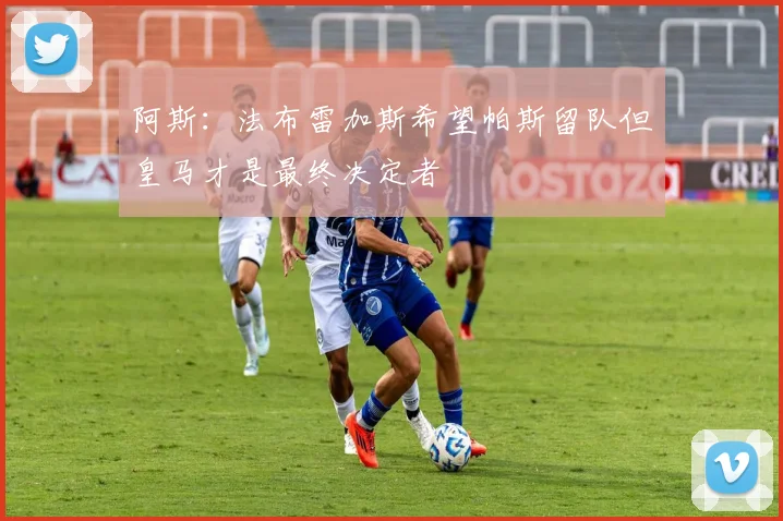 阿斯：法布雷加斯希望帕斯留队但皇马才是最终决定者