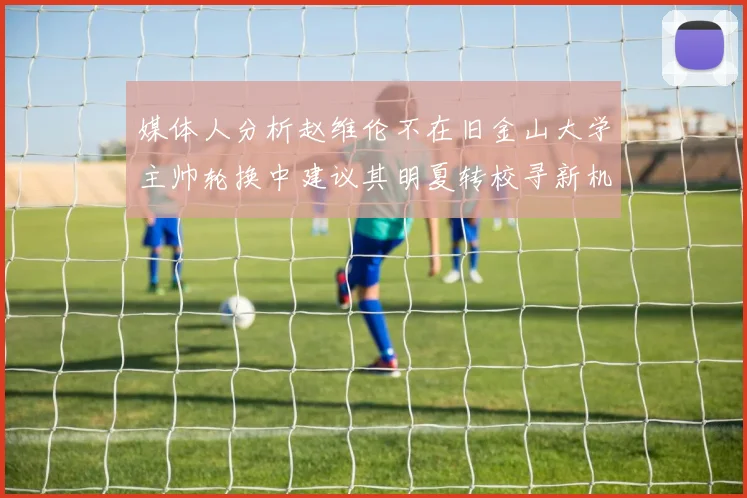 媒体人分析赵维伦不在旧金山大学主帅轮换中建议其明夏转校寻新机会