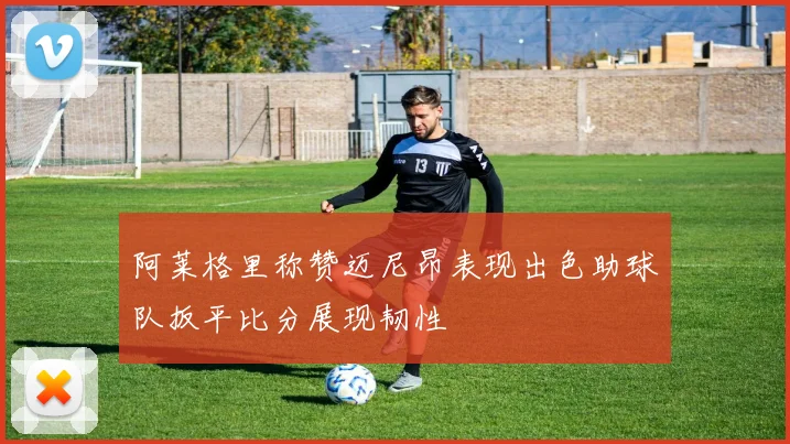 阿莱格里称赞迈尼昂表现出色助球队扳平比分展现韧性