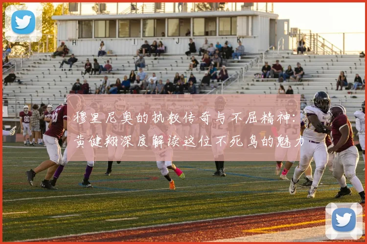 穆里尼奥的执教传奇与不屈精神：黄健翔深度解读这位不死鸟的魅力