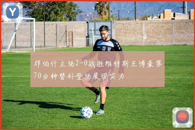 邓伯什主场2-0战胜维特斯王博豪第70分钟替补登场展现实力