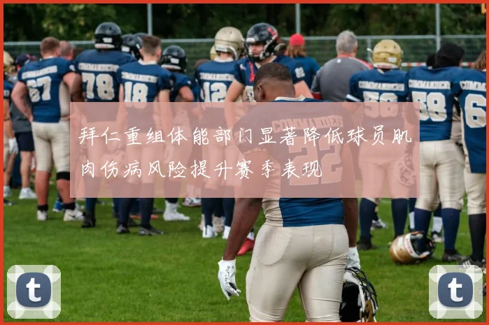 拜仁重组体能部门显著降低球员肌肉伤病风险提升赛季表现