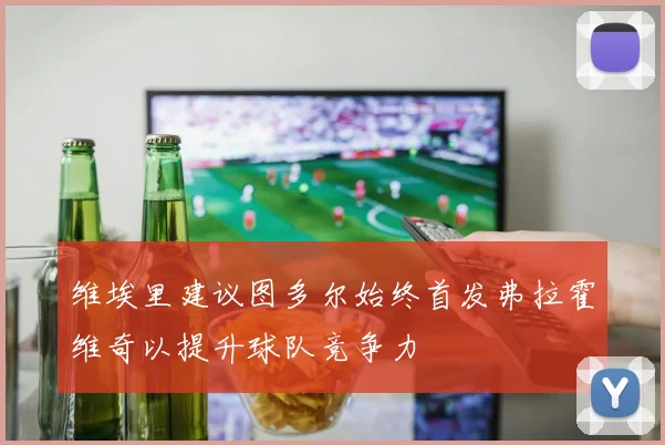维埃里建议图多尔始终首发弗拉霍维奇以提升球队竞争力