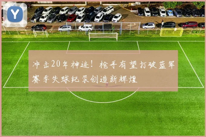 冲击20年神迹！枪手有望打破蓝军赛季失球纪录创造新辉煌