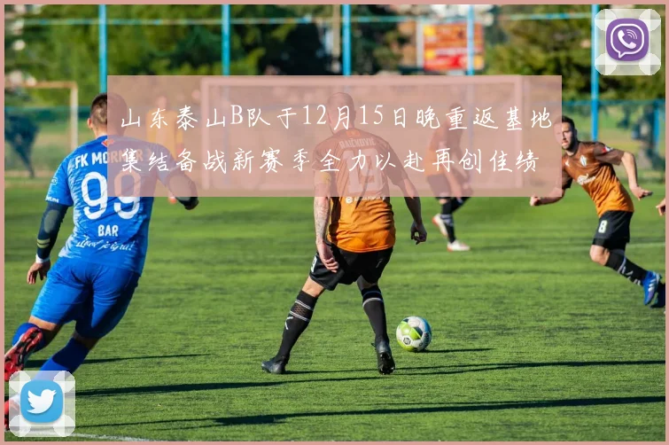 山东泰山B队于12月15日晚重返基地集结备战新赛季全力以赴再创佳绩