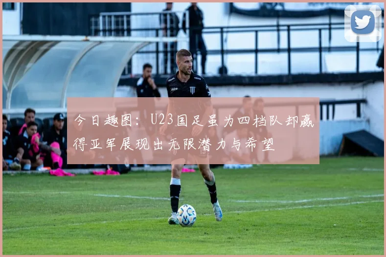 今日趣图：U23国足虽为四档队却赢得亚军展现出无限潜力与希望