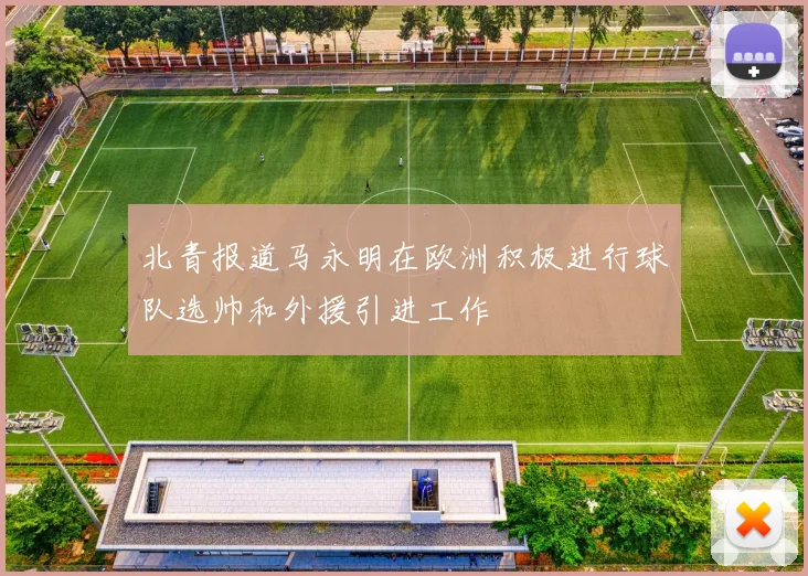 北青报道马永明在欧洲积极进行球队选帅和外援引进工作