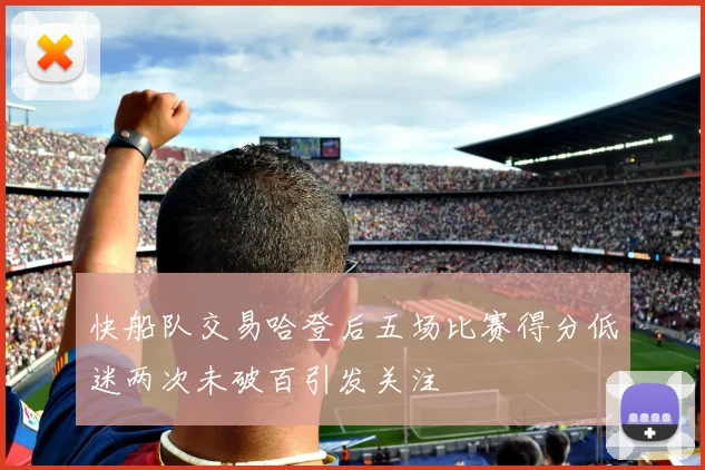 快船队交易哈登后五场比赛得分低迷两次未破百引发关注